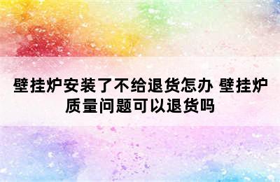 壁挂炉安装了不给退货怎办 壁挂炉质量问题可以退货吗